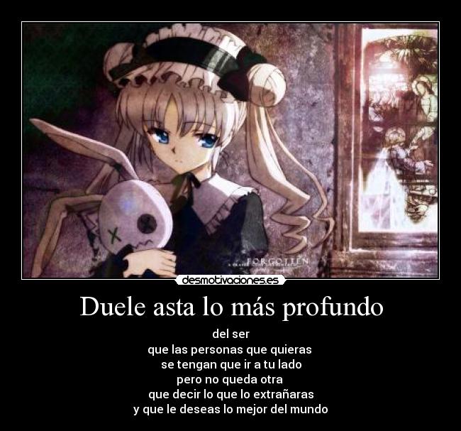 Duele asta lo más profundo - del ser
que las personas que quieras 
se tengan que ir a tu lado
pero no queda otra 
que decir lo que lo extrañaras
y que le deseas lo mejor del mundo