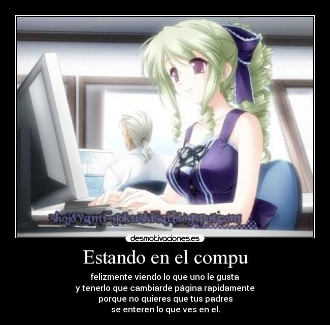Estando en el compu - felizmente viendo lo que uno le gusta
y tenerlo que cambiarde página rapidamente
porque no quieres que tus padres
se enteren lo que ves en el.