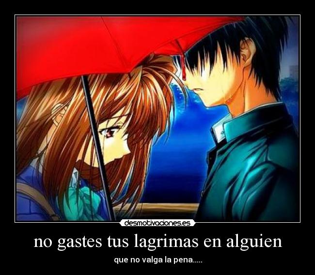 no gastes tus lagrimas en alguien - que no valga la pena.....