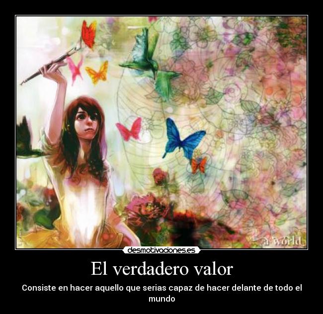 El verdadero valor - Consiste en hacer aquello que serias capaz de hacer delante de todo el mundo