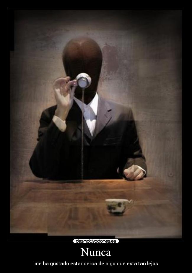 Nunca - me ha gustado estar cerca de algo que está tan lejos