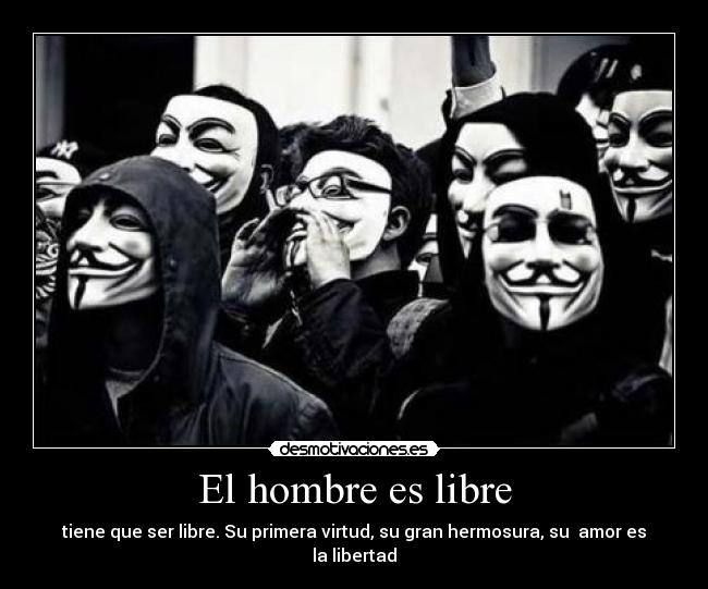 El hombre es libre - tiene que ser libre. Su primera virtud, su gran hermosura, su  amor es la libertad