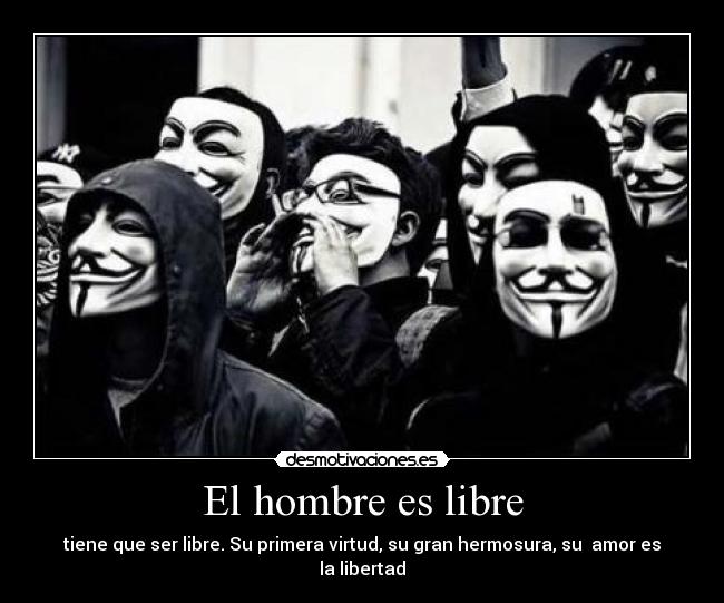 El hombre es libre - tiene que ser libre. Su primera virtud, su gran hermosura, su  amor es la libertad