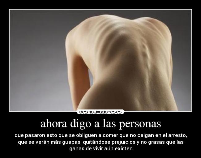 ahora digo a las personas - que pasaron esto que se obliguen a comer que no caigan en el arresto,
que se verán más guapas, quitándose prejuicios y no grasas que las
ganas de vivir aún existen