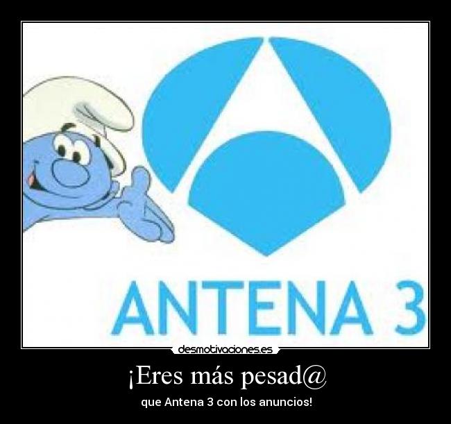 ¡Eres más pesad@ - que Antena 3 con los anuncios!