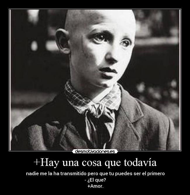 +Hay una cosa que todavía - nadie me la ha transmitido pero que tu puedes ser el primero
- ¿El que?
+Amor.