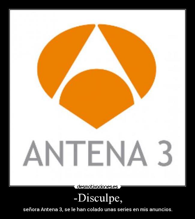 -Disculpe, - señora Antena 3, se le han colado unas series en mis anuncios.
