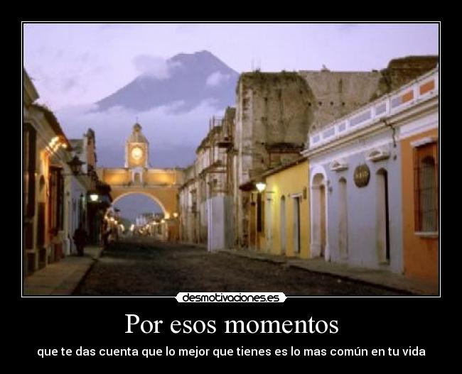 Por esos momentos - que te das cuenta que lo mejor que tienes es lo mas común en tu vida