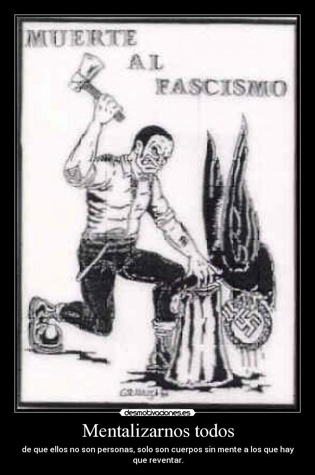 Mentalizarnos todos - de que ellos no son personas, solo son cuerpos sin mente a los que hay que reventar.