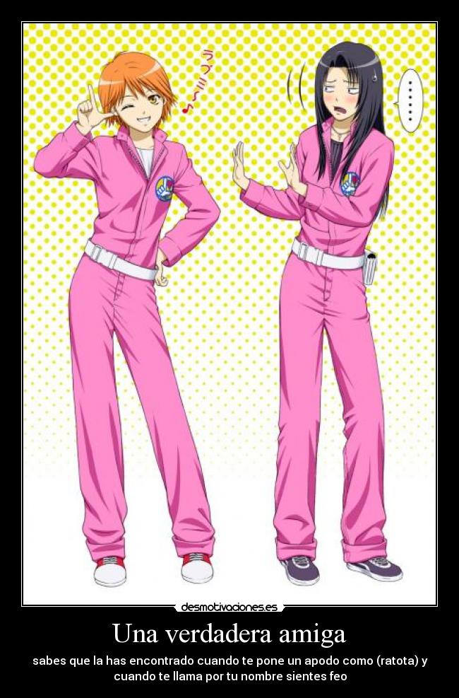Una verdadera amiga - sabes que la has encontrado cuando te pone un apodo como (ratota) y
cuando te llama por tu nombre sientes feo