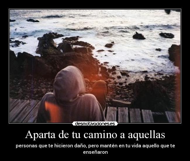 Aparta de tu camino a aquellas - personas que te hicieron daño, pero mantén en tu vida aquello que te enseñaron