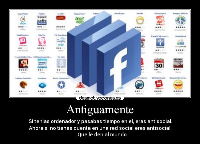 Antiguamente - Si tenias ordenador y pasabas tiempo en el, eras antisocial.
Ahora si no tienes cuenta en una red social eres antisocial.
...Que le den al mundo