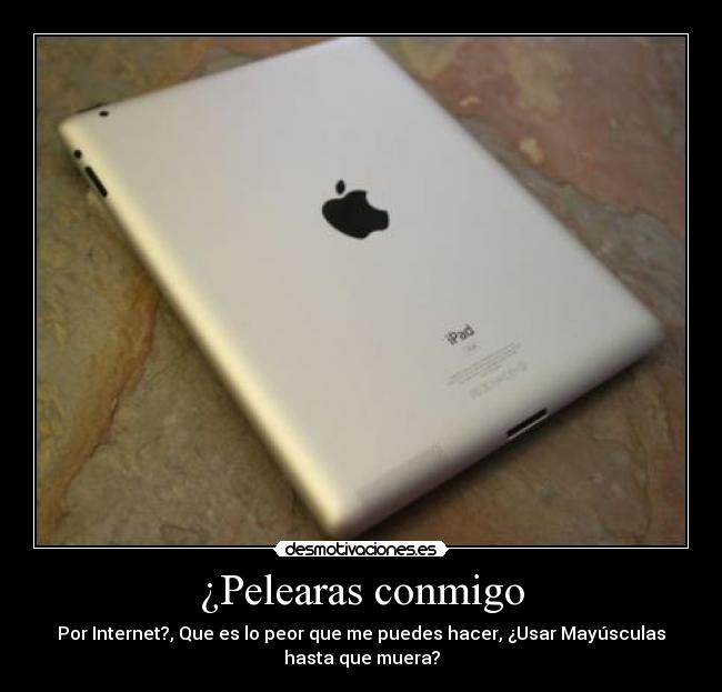 ¿Pelearas conmigo - Por Internet?, Que es lo peor que me puedes hacer, ¿Usar Mayúsculas
hasta que muera?