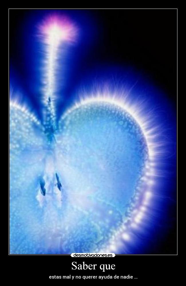 Saber que - estas mal y no querer ayuda de nadie ...