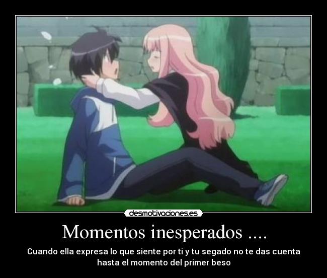 Momentos inesperados .... - Cuando ella expresa lo que siente por ti y tu segado no te das cuenta
hasta el momento del primer beso