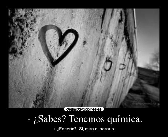- ¿Sabes? Tenemos química. - + ¿Enserio? -Sí, mira el horario.