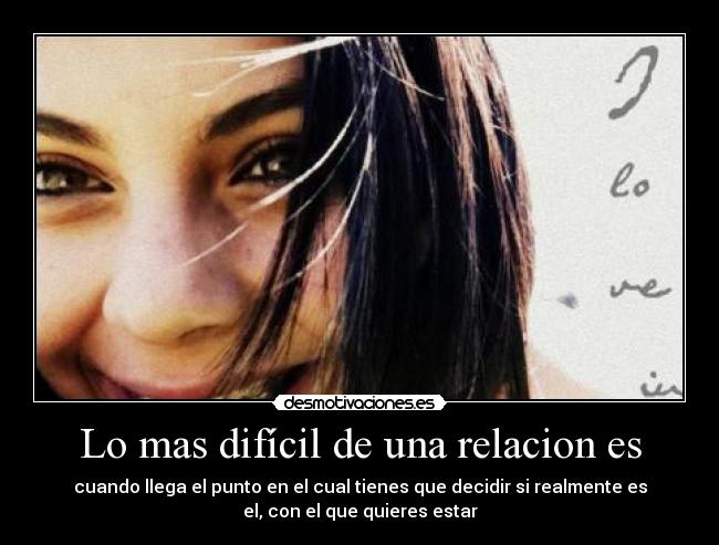 Lo mas difícil de una relacion es - cuando llega el punto en el cual tienes que decidir si realmente es
el, con el que quieres estar