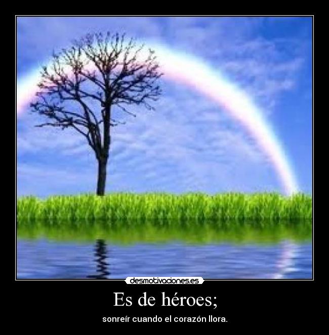 Es de héroes; - sonreír cuando el corazón llora.