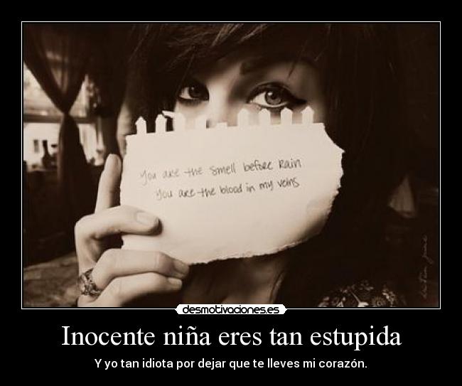 Inocente niña eres tan estupida - Y yo tan idiota por dejar que te lleves mi corazón.