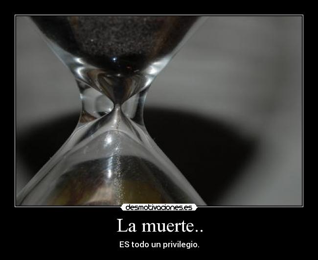La muerte.. - ES todo un privilegio.