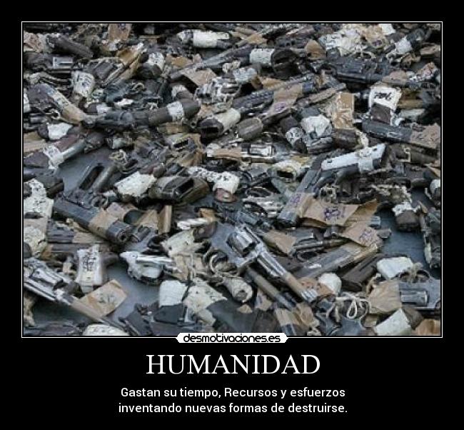 HUMANIDAD - Gastan su tiempo, Recursos y esfuerzos
inventando nuevas formas de destruirse.