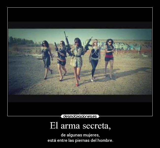 El arma secreta, - de algunas mujeres,
está entre las piernas del hombre.