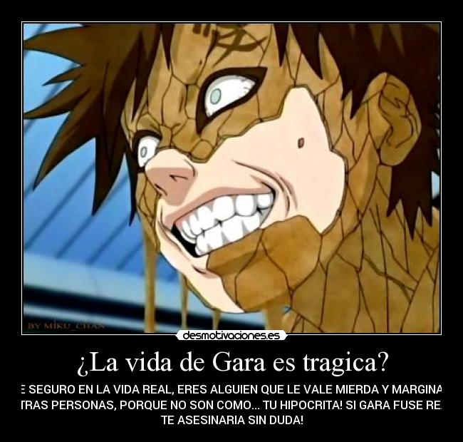 ¿La vida de Gara es tragica? - DE SEGURO EN LA VIDA REAL, ERES ALGUIEN QUE LE VALE MIERDA Y MARGINA A
OTRAS PERSONAS, PORQUE NO SON COMO... TU HIPOCRITA! SI GARA FUSE REAL
TE ASESINARIA SIN DUDA!