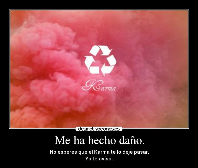 Me ha hecho daño. - No esperes que el Karma te lo deje pasar.
Yo te aviso.