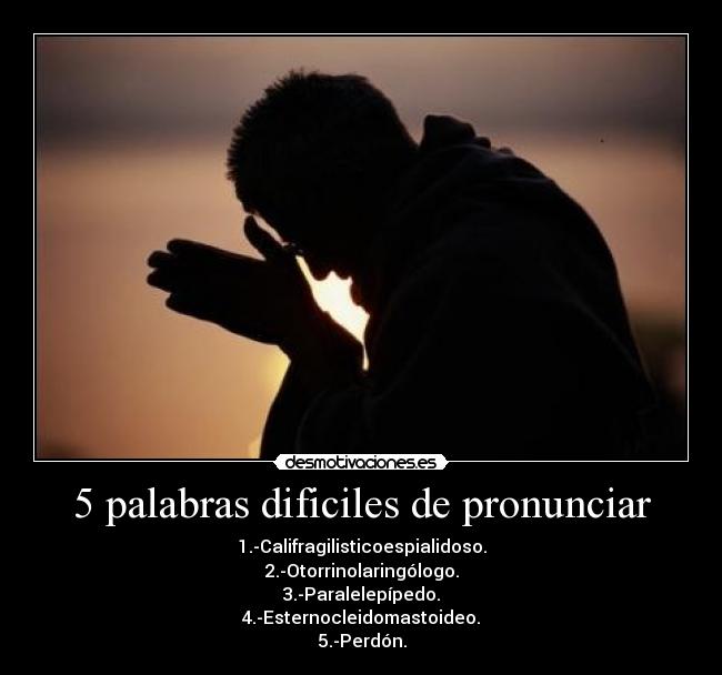 5 palabras dificiles de pronunciar - 1.-Califragilisticoespialidoso.
2.-Otorrinolaringólogo.
3.-Paralelepípedo.
4.-Esternocleidomastoideo.
5.-Perdón.