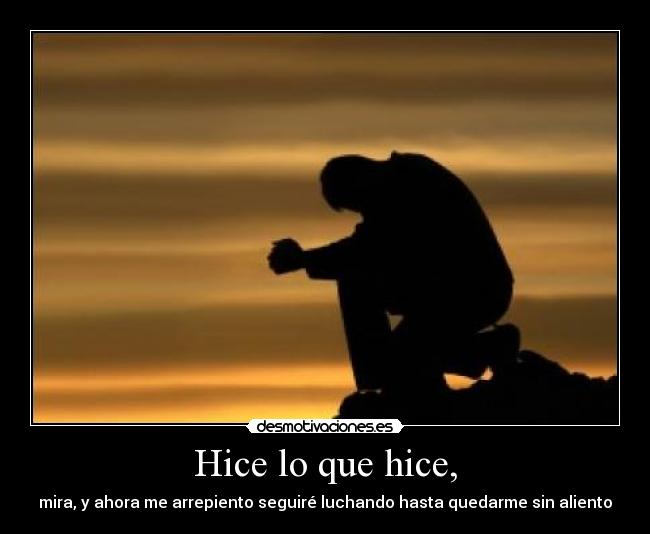 Hice lo que hice, - mira, y ahora me arrepiento seguiré luchando hasta quedarme sin aliento