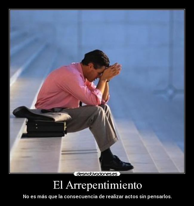 El Arrepentimiento - No es más que la consecuencia de realizar actos sin pensarlos.