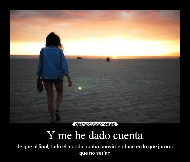 Y me he dado cuenta - de que al final, todo el mundo acaba convirtiendose en lo que juraron que no serían.