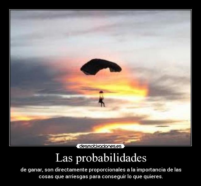 Las probabilidades - de ganar, son directamente proporcionales a la importancia de las
cosas que arriesgas para conseguir lo que quieres.