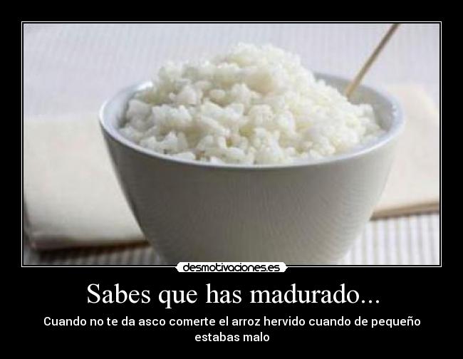 Sabes que has madurado... - Cuando no te da asco comerte el arroz hervido cuando de pequeño estabas malo