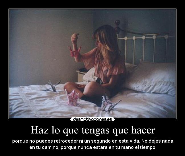 Haz lo que tengas que hacer - porque no puedes retroceder ni un segundo en esta vida. No dejes nada
en tu camino, porque nunca estara en tu mano el tiempo.