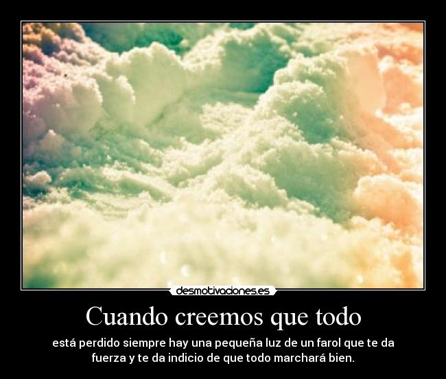 Cuando creemos que todo - está perdido siempre hay una pequeña luz de un farol que te da
fuerza y te da indicio de que todo marchará bien.