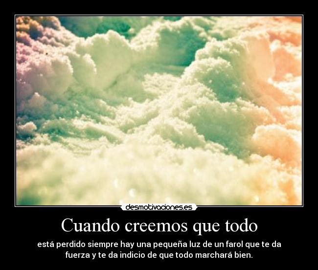 Cuando creemos que todo - está perdido siempre hay una pequeña luz de un farol que te da
fuerza y te da indicio de que todo marchará bien.