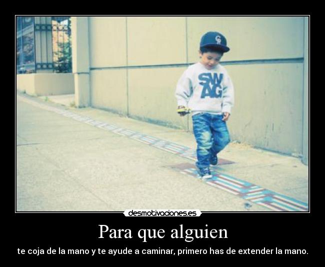 Para que alguien - te coja de la mano y te ayude a caminar, primero has de extender la mano.