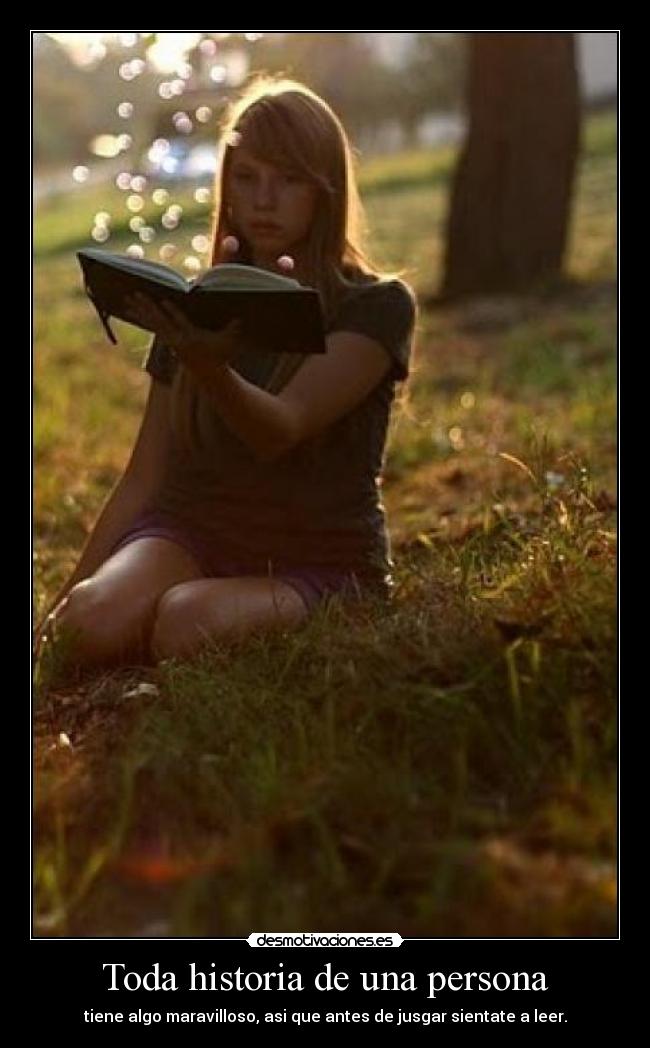 Toda historia de una persona - tiene algo maravilloso, asi que antes de jusgar sientate a leer.