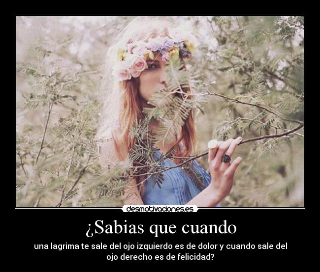 ¿Sabias que cuando - una lagrima te sale del ojo izquierdo es de dolor y cuando sale del
ojo derecho es de felicidad?