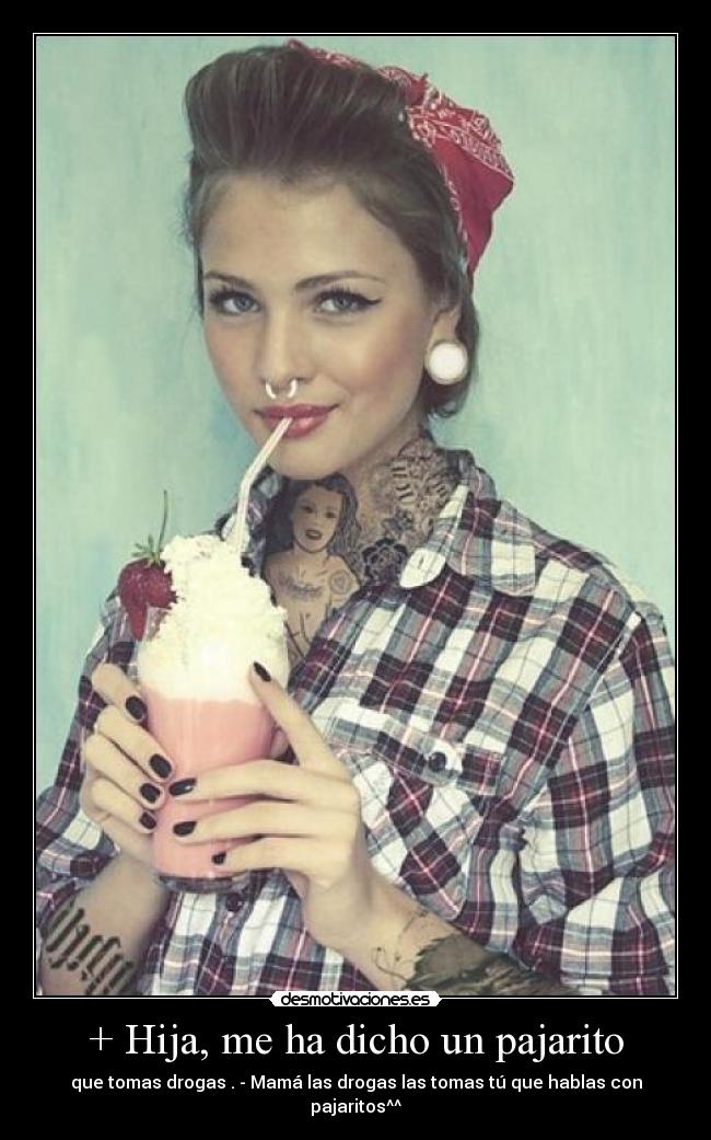 + Hija, me ha dicho un pajarito - que tomas drogas . - Mamá las drogas las tomas tú que hablas con pajaritos^^