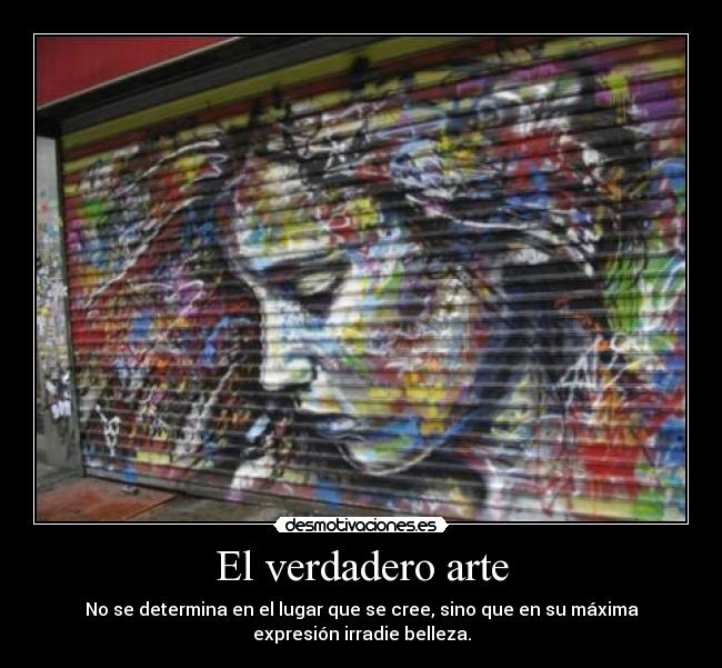 El verdadero arte - No se determina en el lugar que se cree, sino que en su máxima
expresión irradie belleza.