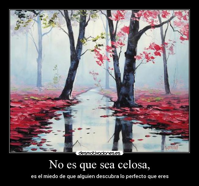 No es que sea celosa, - es el miedo de que alguien descubra lo perfecto que eres