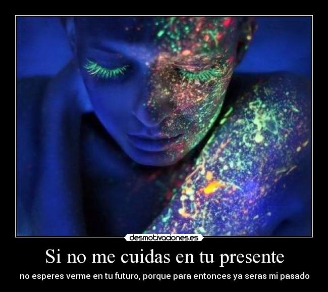 Si no me cuidas en tu presente - no esperes verme en tu futuro, porque para entonces ya seras mi pasado