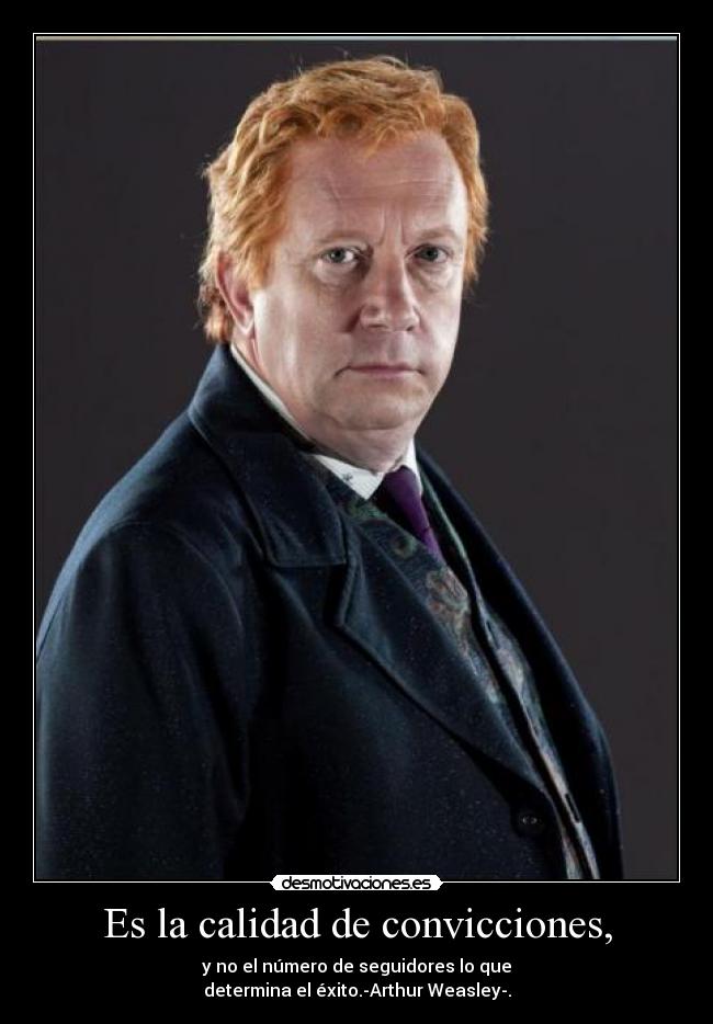 Es la calidad de convicciones, - y no el número de seguidores lo que
determina el éxito.-Arthur Weasley-.