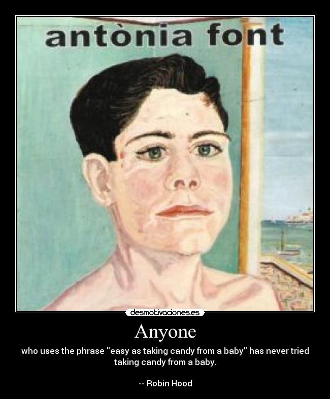 Anyone - who uses the phrase easy as taking candy from a baby has never tried
taking candy from a baby.

-- Robin Hood