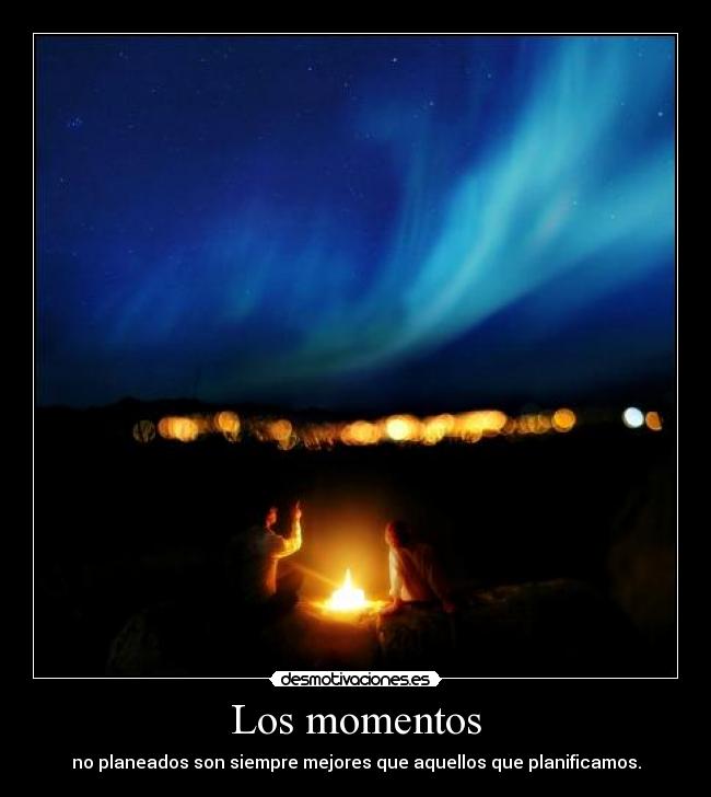 Los momentos - no planeados son siempre mejores que aquellos que planificamos.