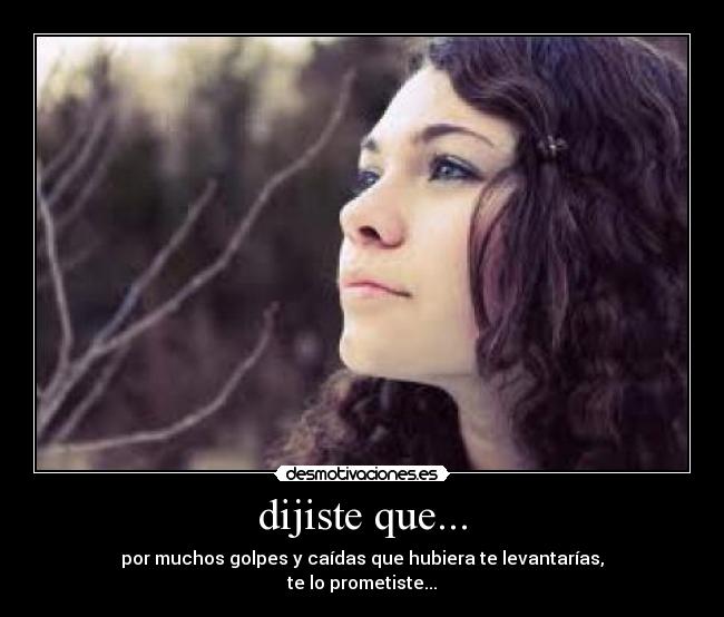 dijiste que... - por muchos golpes y caídas que hubiera te levantarías,
te lo prometiste...