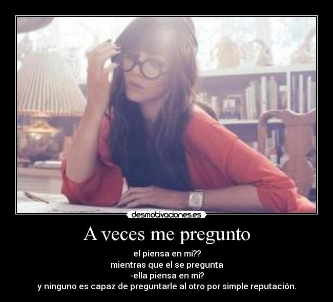 A veces me pregunto - el piensa en mi??
mientras que el se pregunta
-ella piensa en mi?
y ninguno es capaz de preguntarle al otro por simple reputación.