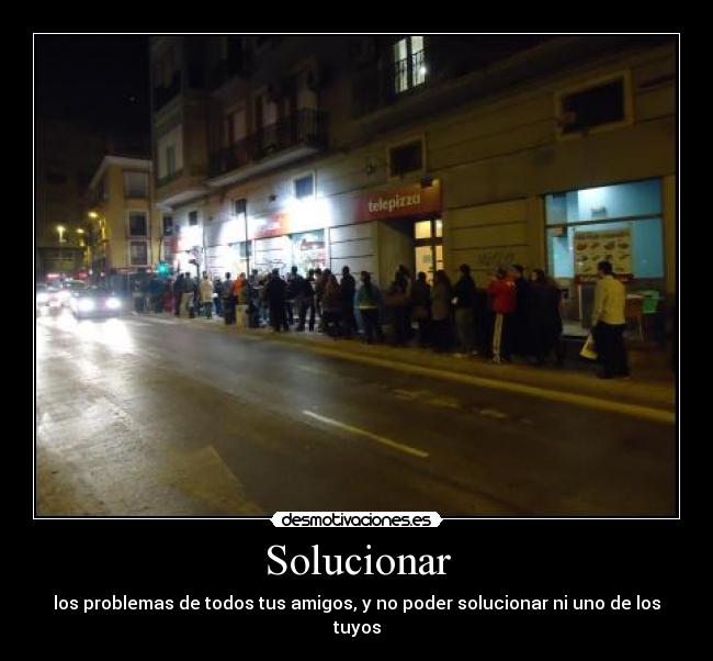Solucionar - los problemas de todos tus amigos, y no poder solucionar ni uno de los tuyos